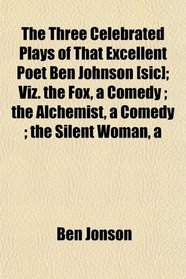 A The Three Celebrated Plays of That Excellent Poet Ben Johnson [sic]; Viz. the Fox, a Comedy ; the Alchemist, a Comedy ; the Silent Woman