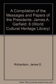 A Compilation of the Messages and Papers of the Presidents: James A. Garfield (World Cultural Heritage Library)