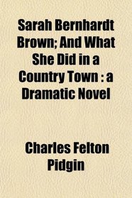 Sarah Bernhardt Brown; And What She Did in a Country Town: a Dramatic Novel