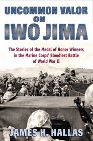Uncommon Valor on Iwo Jima: The Story of the Medal of Honor Recipients in the Marine Corps' Bloodiest Battle of World War II