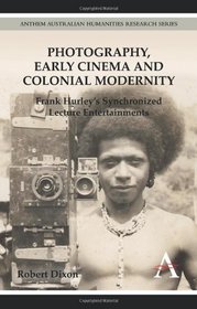 Photography, Early Cinema and Colonial Modernity: Frank Hurley's Synchronized Lecture Entertainments (Anthem Australian Humanities Research Series)