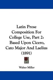 Latin Prose Composition For College Use, Part 2: Based Upon Cicero, Cato Major And Laelius (1891)