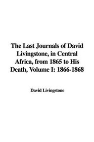 The Last Journals of David Livingstone, in Central Africa, from 1865 to His Death, Volume I: 1866-1868