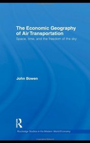 The Economic Geography of Air Transportation: Space, Time, and the Freedom of the Sky (Routledge Studies in the Modern World Economy)