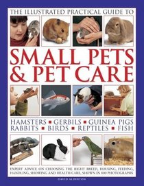 The Illustrated Practical Guide to Small Pets & Pet Care: Hamsters, Gerbils, Guinea Pigs, Rabbits, Birds, Reptiles, Fish