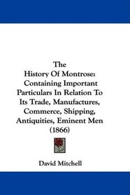 The History Of Montrose: Containing Important Particulars In Relation To Its Trade, Manufactures, Commerce, Shipping, Antiquities, Eminent Men (1866)
