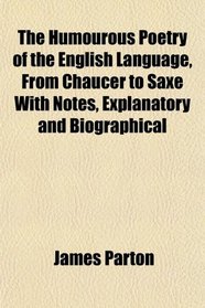 The Humourous Poetry of the English Language, From Chaucer to Saxe With Notes, Explanatory and Biographical