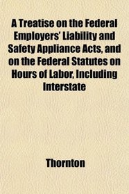 A Treatise on the Federal Employers' Liability and Safety Appliance Acts, and on the Federal Statutes on Hours of Labor, Including Interstate