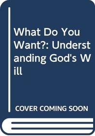 What Do You Want?: Understanding God's Will