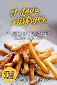 I Love Airfryer: 25 Irresistible Recipes With Deep-Fried Flavor And Almost Zero Fat!