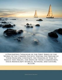 A Descriptive Catalogue of the First Series of the Works of the Camden Society: Stating the Nature of Their Principal Contents, the Periods of Time to ... Sources, Authors, and Editors. Accom