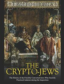 The Crypto-Jews: The History of the Forcibly Converted Jews Who Secretly Practiced Judaism during the Inquisition