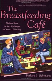 The Breastfeeding Cafe : Mothers Share the Joys, Challenges, and Secrets of Nursing