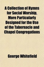 A Collection of Hymns for Social Worship, More Particularly Designed for the Use of the Tabernacle and Chapel Congregations