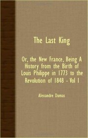 The Last King; Or, The New France, Being A History From The Birth Of Louis Philippe In 1773 To The Revolution Of 1848 - Vol I
