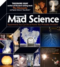 Theo Gray's Mad Science: Experiments You Can do At Home - But Probably Shouldn't