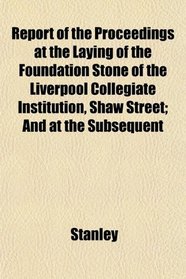 Report of the Proceedings at the Laying of the Foundation Stone of the Liverpool Collegiate Institution, Shaw Street; And at the Subsequent