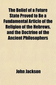 The Belief of a Future State Proved to Be a Fundamental Article of the Religion of the Hebrews, and the Doctrine of the Ancient Philosophers