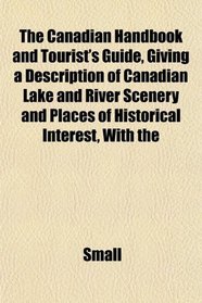 The Canadian Handbook and Tourist's Guide, Giving a Description of Canadian Lake and River Scenery and Places of Historical Interest, With the