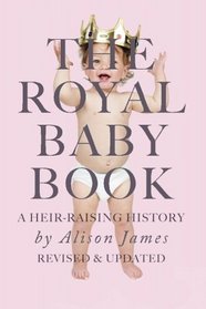 The Royal Baby Book: A Heir Raising History - Revised and Revisited