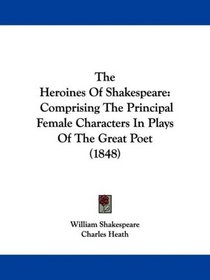 The Heroines Of Shakespeare: Comprising The Principal Female Characters In Plays Of The Great Poet (1848)