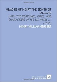 Memoirs of Henry the Eighth of England: With the Fortunes, Fates, and Characters of His Six Wives ... (1855)