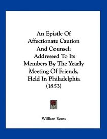 An Epistle Of Affectionate Caution And Counsel: Addressed To Its Members By The Yearly Meeting Of Friends, Held In Philadelphia (1853)