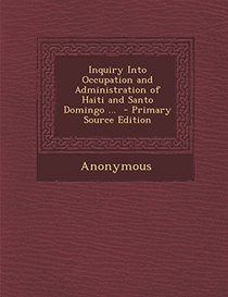 Inquiry Into Occupation and Administration of Haiti and Santo Domingo ... - Primary Source Edition