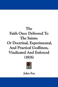 The Faith Once Delivered To The Saints: Or Doctrinal, Experimental, And Practical Godliness, Vindicated And Enforced (1876)