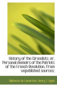 History of the Girondists; or, Personal memoirs of the Patriots of the French Revolution, from unpub