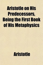 Aristotle on His Predecessors, Being the First Book of His Metaphysics