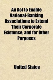 An Act to Enable National-Banking Associations to Extend Their Corporate Existence, and for Other Purposes