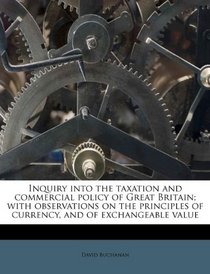 Inquiry into the taxation and commercial policy of Great Britain; with observations on the principles of currency, and of exchangeable value
