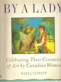 By a Lady : Celebrating Three Centuries of Art by Canadian Women