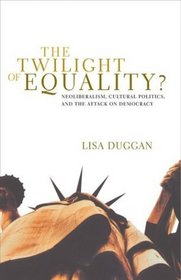 The Twilight of Equality? : Neoliberalism, Cultural Politics, and the Attack on Democracy