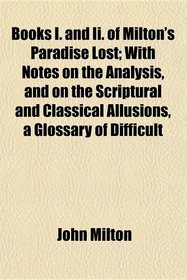 Books I. and Ii. of Milton's Paradise Lost; With Notes on the Analysis, and on the Scriptural and Classical Allusions, a Glossary of Difficult