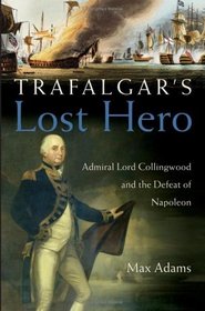 Trafalgar's Lost Hero : Admiral Lord Collingwood and the Defeat of Napoleon