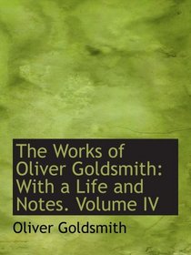 The Works of Oliver Goldsmith: With a Life and Notes. Volume IV