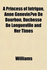 A Princess of Intrigue, Anne Genevieve De Bourbon, Duchesse De Longueville and Her Times