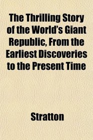 The Thrilling Story of the World's Giant Republic, From the Earliest Discoveries to the Present Time