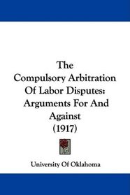 The Compulsory Arbitration Of Labor Disputes: Arguments For And Against (1917)