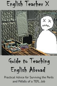 English Teacher X Guide To Teaching English Abroad: Practical Advice for Surviving the Perils and Pitfalls of a TEFL Job