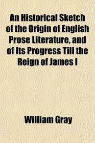An Historical Sketch of the Origin of English Prose Literature, and of Its Progress Till the Reign of James I