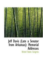 Jeff Davis (Late a Senator from Arkansas): Memorial Addresses