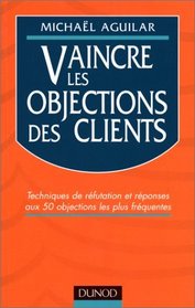 Vaincre les objections des clients: Techniques de réfutation et réponses aux 50 objections les plus fréquentes