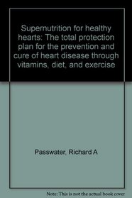 Supernutrition for healthy hearts: The total protection plan for the prevention and cure of heart disease through vitamins, diet, and exercise