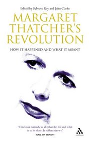 Margaret Thatcher's Revolution: How It Happened And What It Meant