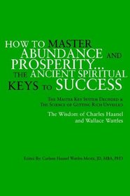 How to Master Abundance And Prosperity...the Ancient Spiritual Keys to Success: The Master Key System Decoded & the Science of Getting Rich Unveiled