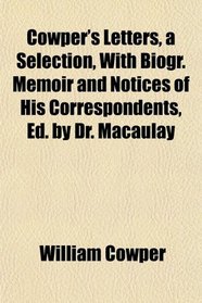 Cowper's Letters, a Selection, With Biogr. Memoir and Notices of His Correspondents, Ed. by Dr. Macaulay