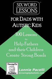 Six-Word Lessons for Dads with Autistic Kids: 100 Lessons to Help Fathers and their Children Create Strong Bonds (The Six-Word Lessons Series)